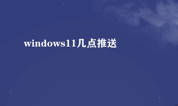 windows11几点推送