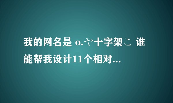 我的网名是 o.ヤ十字架こ 谁能帮我设计11个相对应的QQ分组名称要好看的哦