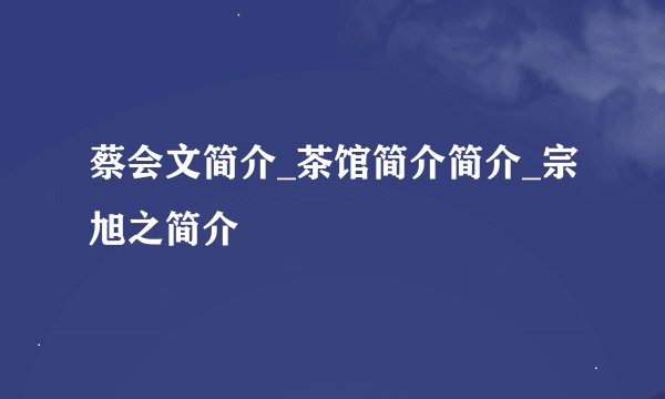 蔡会文简介_茶馆简介简介_宗旭之简介