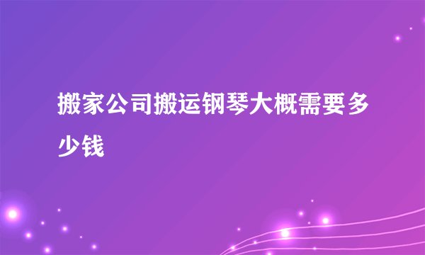搬家公司搬运钢琴大概需要多少钱