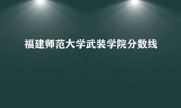 福建师范大学武装学院分数线