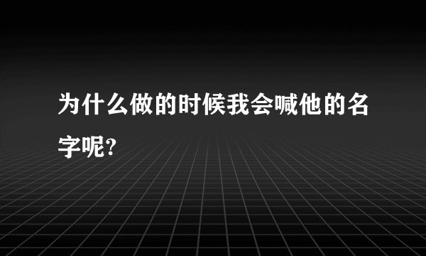 为什么做的时候我会喊他的名字呢?