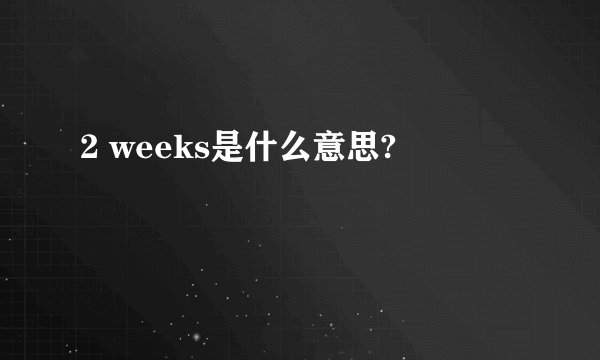 2 weeks是什么意思?