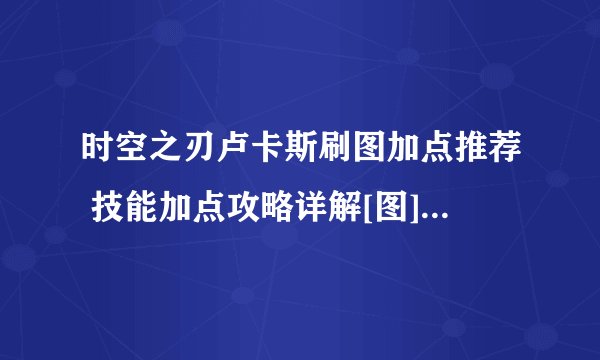 时空之刃卢卡斯刷图加点推荐 技能加点攻略详解[图]-手游攻略-游戏鸟手游网