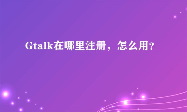 Gtalk在哪里注册，怎么用？
