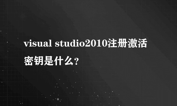 visual studio2010注册激活密钥是什么？