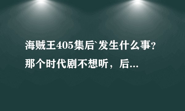 海贼王405集后`发生什么事？那个时代剧不想听，后面鲁飞他们怎么样了！告诉我``