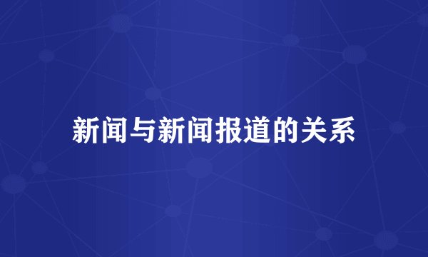 新闻与新闻报道的关系