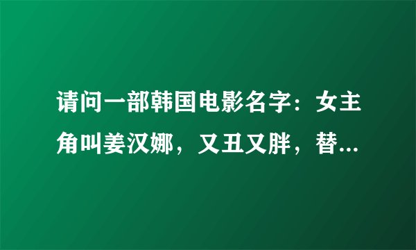 请问一部韩国电影名字：女主角叫姜汉娜，又丑又胖，替人幕后唱歌，后整容变为珍妮。