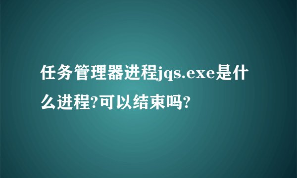 任务管理器进程jqs.exe是什么进程?可以结束吗?