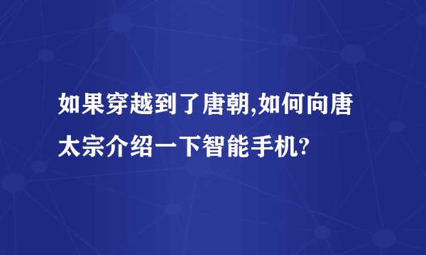 如果穿越到了唐朝,如何向唐太宗介绍一下智能手机?