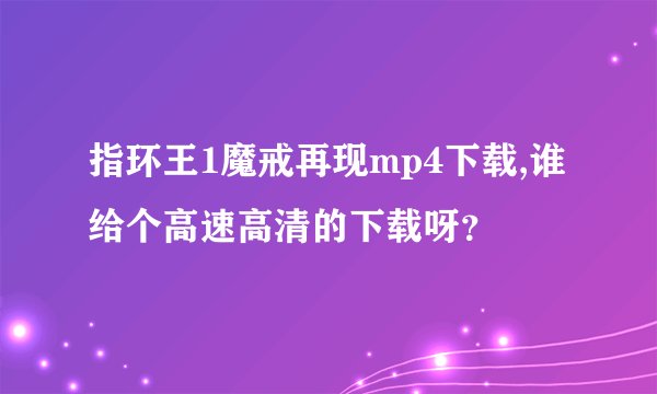 指环王1魔戒再现mp4下载,谁给个高速高清的下载呀？