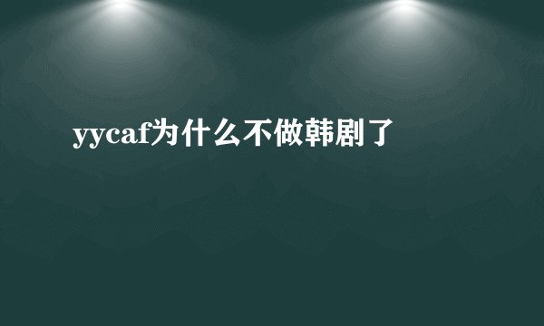 yycaf为什么不做韩剧了