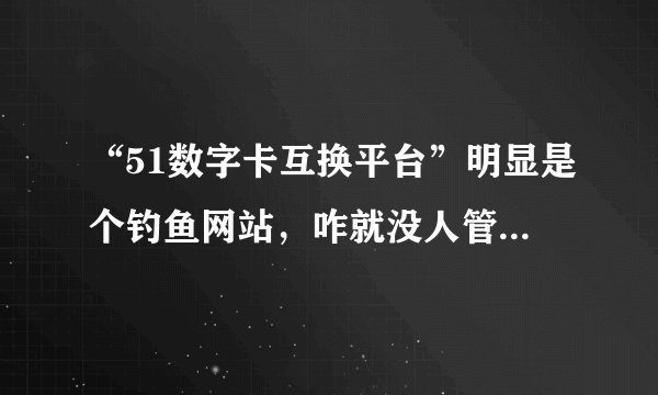 “51数字卡互换平台”明显是个钓鱼网站，咋就没人管呢，大家说是不是？