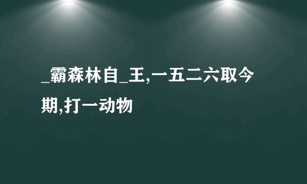 _霸森林自_王,一五二六取今期,打一动物