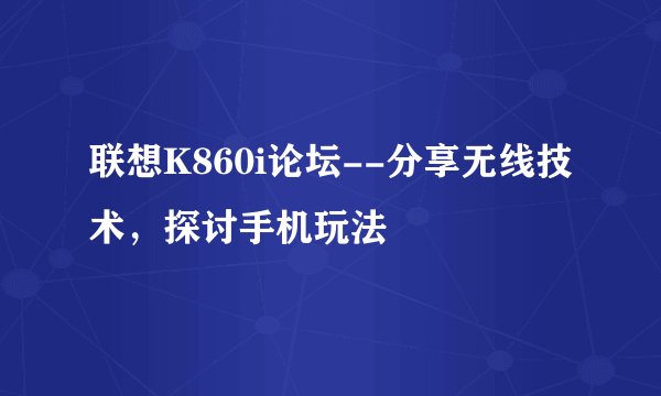 联想K860i论坛--分享无线技术，探讨手机玩法