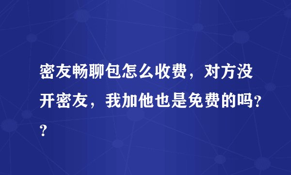密友畅聊包怎么收费，对方没开密友，我加他也是免费的吗？？