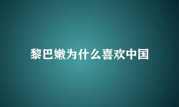 黎巴嫩为什么喜欢中国