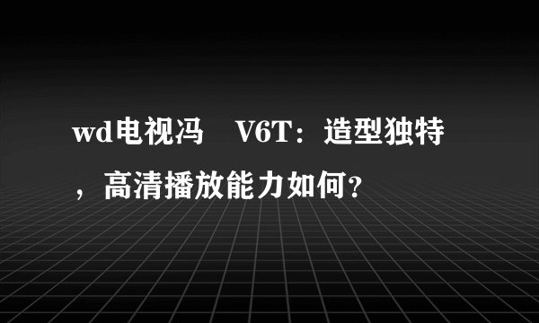 wd电视冯喆V6T：造型独特，高清播放能力如何？