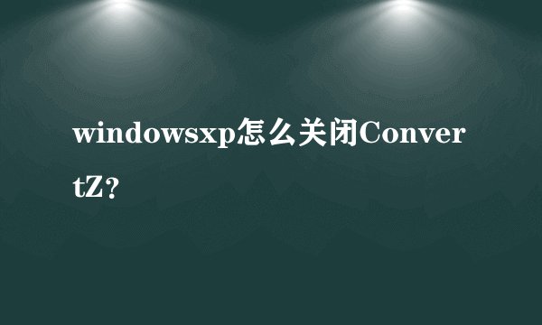 windowsxp怎么关闭ConvertZ？