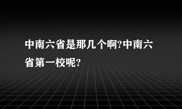中南六省是那几个啊?中南六省第一校呢?