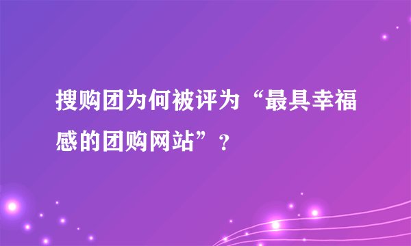 搜购团为何被评为“最具幸福感的团购网站”？