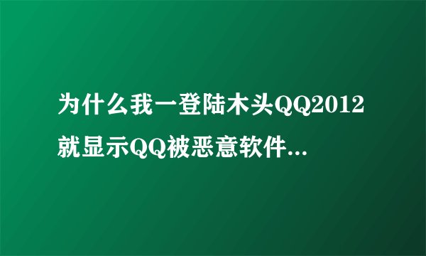 为什么我一登陆木头QQ2012就显示QQ被恶意软件破坏我扫描过N也没有发现木头有病毒