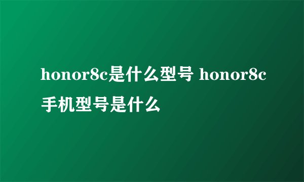 honor8c是什么型号 honor8c手机型号是什么