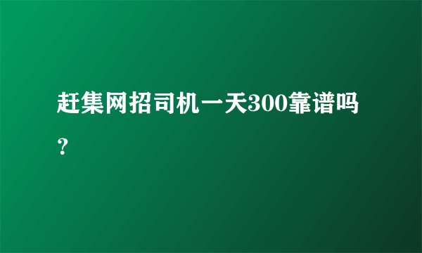 赶集网招司机一天300靠谱吗？