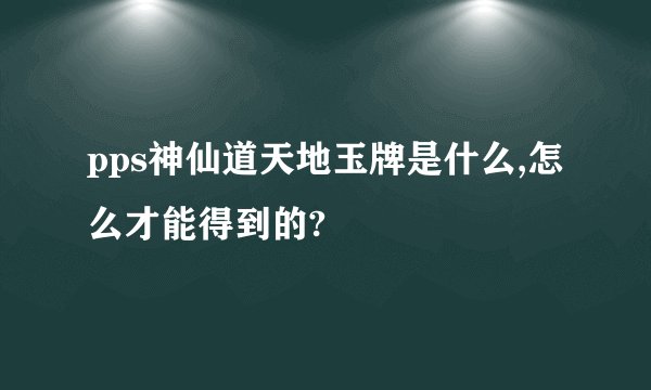 pps神仙道天地玉牌是什么,怎么才能得到的?