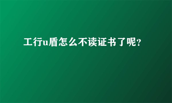 工行u盾怎么不读证书了呢？