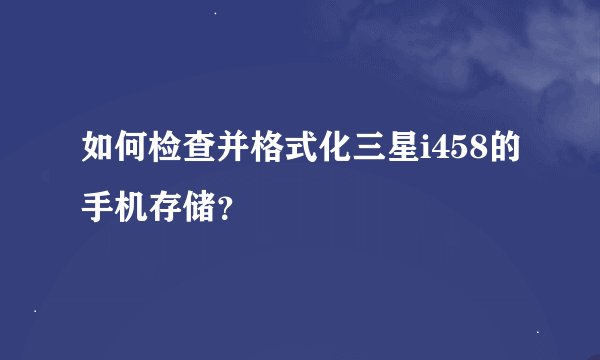 如何检查并格式化三星i458的手机存储？