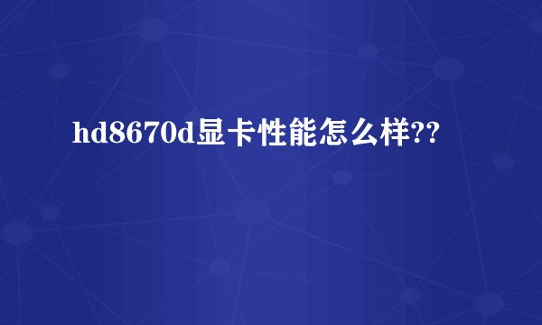 hd8670d显卡性能怎么样??