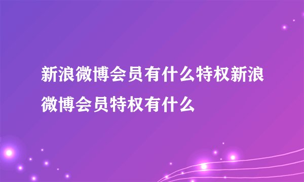 新浪微博会员有什么特权新浪微博会员特权有什么