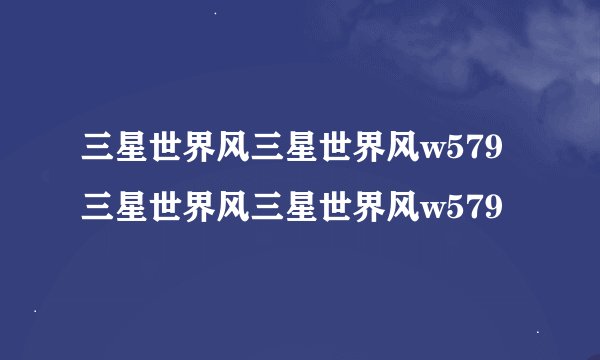 三星世界风三星世界风w579三星世界风三星世界风w579