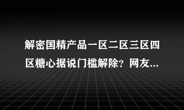 解密国精产品一区二区三区四区糖心据说门槛解除？网友：能白嫖就是爽