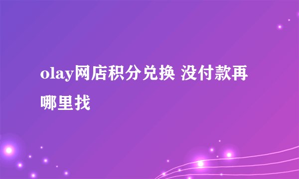 olay网店积分兑换 没付款再哪里找