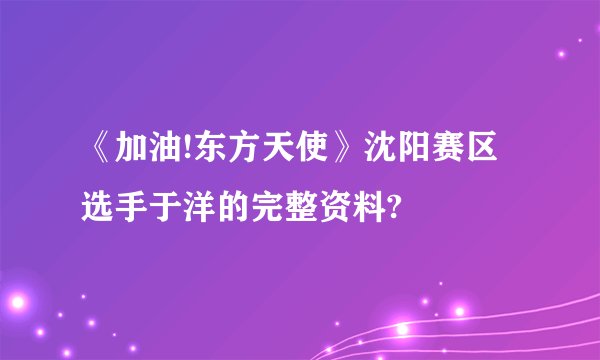 《加油!东方天使》沈阳赛区选手于洋的完整资料?