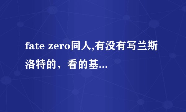 fate zero同人,有没有写兰斯洛特的，看的基本是些关于SABER，的想看兰斯洛特的