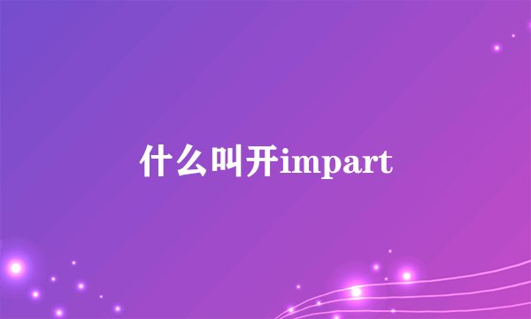 什么叫开impart