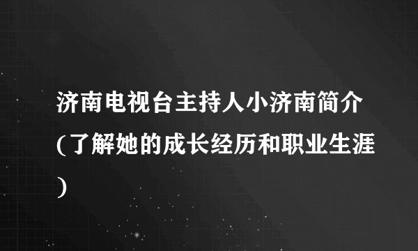 济南电视台主持人小济南简介(了解她的成长经历和职业生涯)