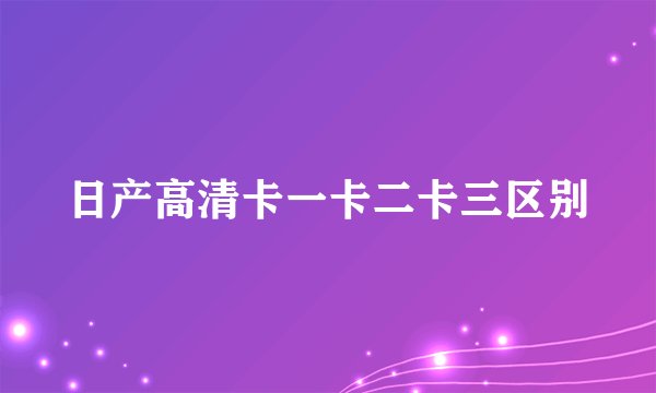 日产高清卡一卡二卡三区别