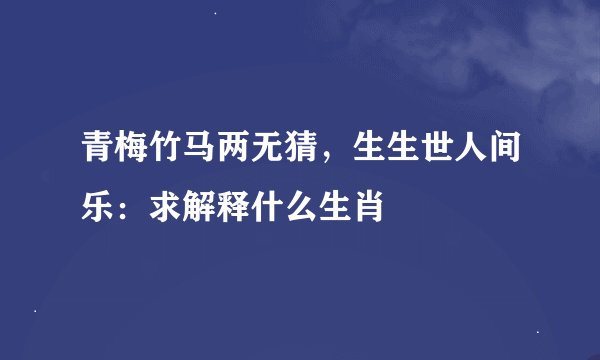 青梅竹马两无猜，生生世人间乐：求解释什么生肖