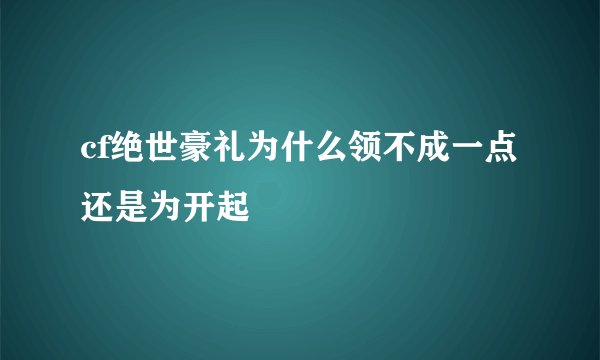 cf绝世豪礼为什么领不成一点还是为开起