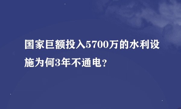 国家巨额投入5700万的水利设施为何3年不通电？