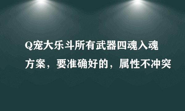 Q宠大乐斗所有武器四魂入魂方案，要准确好的，属性不冲突