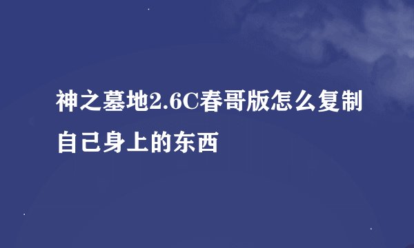 神之墓地2.6C春哥版怎么复制自己身上的东西