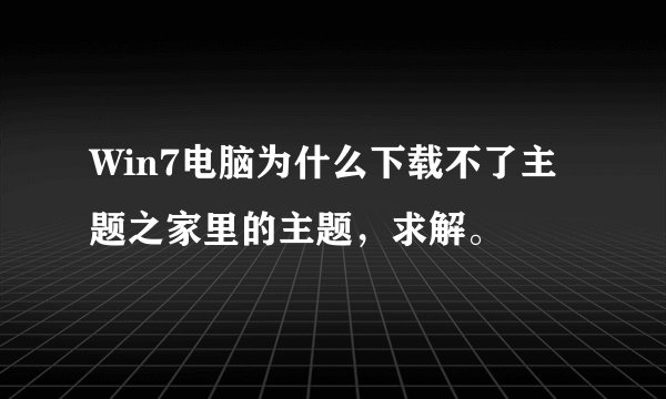Win7电脑为什么下载不了主题之家里的主题，求解。
