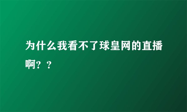 为什么我看不了球皇网的直播啊？？