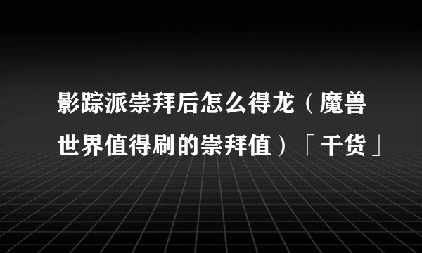 影踪派崇拜后怎么得龙（魔兽世界值得刷的崇拜值）「干货」